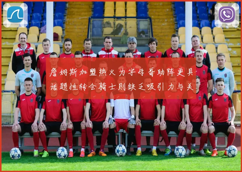 詹姆斯加盟热火为字母哥助阵更具话题性转会骑士则缺乏吸引力与关注度