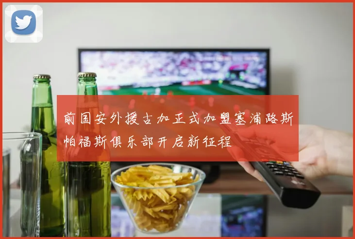 前国安外援古加正式加盟塞浦路斯帕福斯俱乐部开启新征程