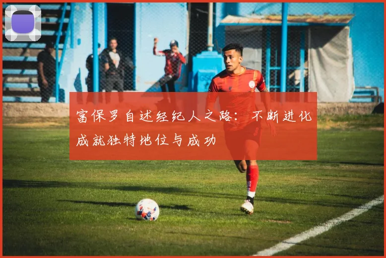富保罗自述经纪人之路：不断进化成就独特地位与成功