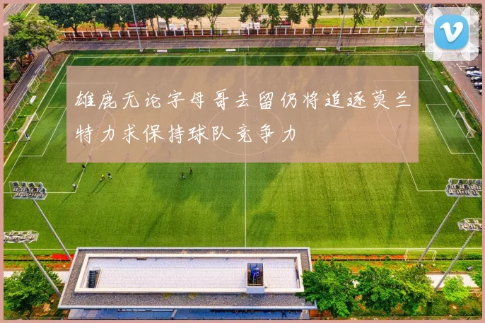 雄鹿无论字母哥去留仍将追逐莫兰特力求保持球队竞争力