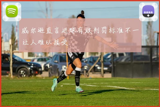 威尔逊直言进球有效判罚标准不一让人难以接受