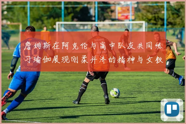 詹姆斯在阿克伦与高中队友共同练习瑜伽展现刚柔并济的精神与女教练合影留念