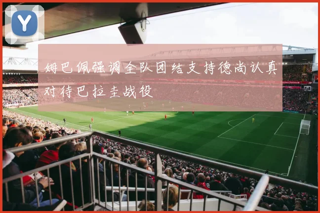 姆巴佩强调全队团结支持德尚认真对待巴拉圭战役