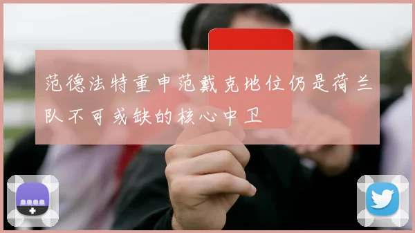 范德法特重申范戴克地位仍是荷兰队不可或缺的核心中卫