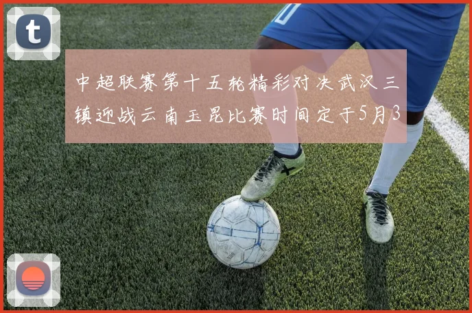 中超联赛第十五轮精彩对决武汉三镇迎战云南玉昆比赛时间定于5月31日19时35分