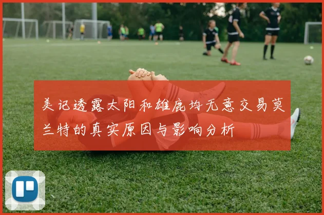 美记透露太阳和雄鹿均无意交易莫兰特的真实原因与影响分析