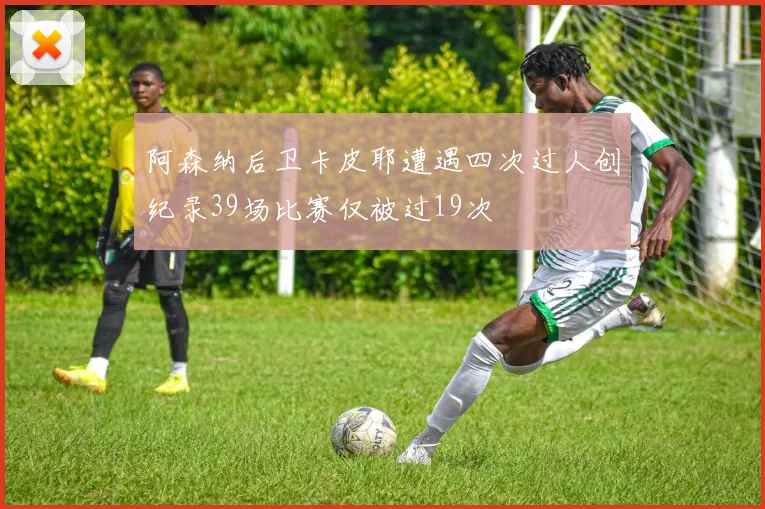 阿森纳后卫卡皮耶遭遇四次过人创纪录39场比赛仅被过19次