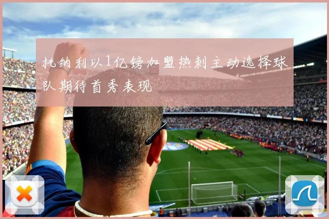 托纳利以1亿镑加盟热刺主动选择球队期待首秀表现