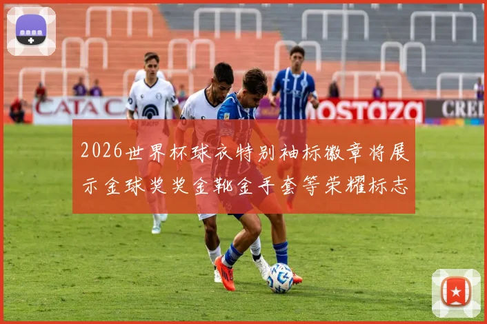 2026世界杯球衣特别袖标徽章将展示金球奖奖金靴金手套等荣耀标志