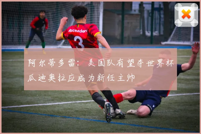 阿尔蒂多雷：美国队有望夺世界杯瓜迪奥拉应成为新任主帅