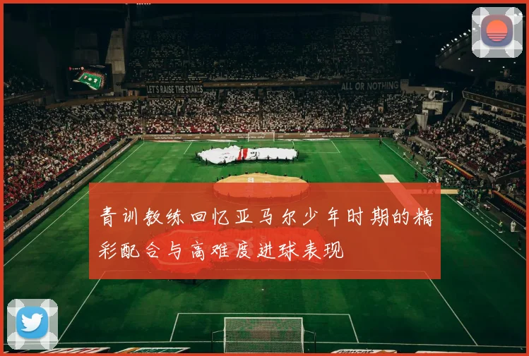 青训教练回忆亚马尔少年时期的精彩配合与高难度进球表现