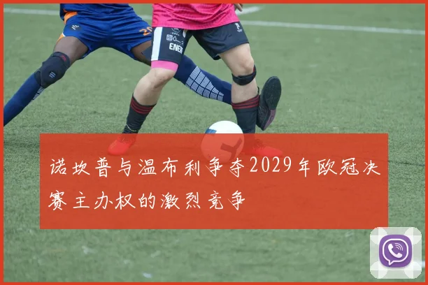 诺坎普与温布利争夺2029年欧冠决赛主办权的激烈竞争