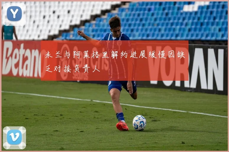 米兰与阿莱格里解约进展缓慢因缺乏对接负责人