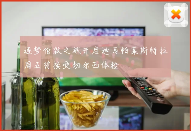 逐梦伦敦之旅开启迪马帕莱斯特拉周五将接受切尔西体检