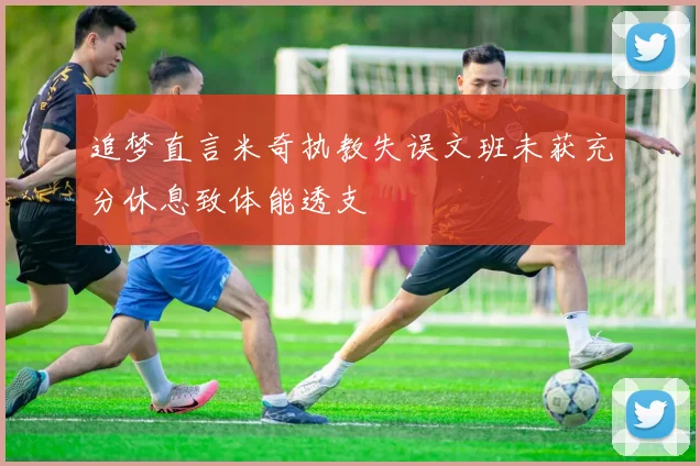 追梦直言米奇执教失误文班未获充分休息致体能透支
