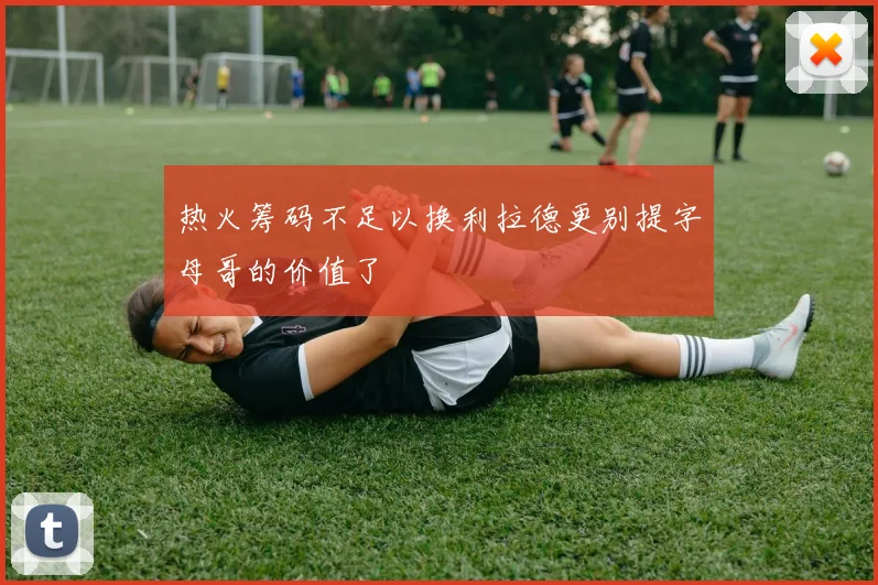 热火筹码不足以换利拉德更别提字母哥的价值了