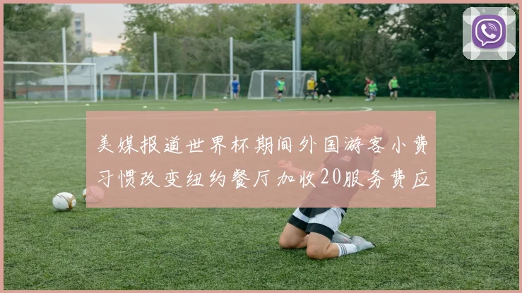 美媒报道世界杯期间外国游客小费习惯改变纽约餐厅加收20服务费应对