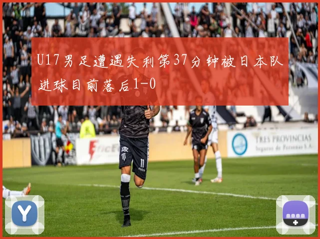 U17男足遭遇失利第37分钟被日本队进球目前落后1-0