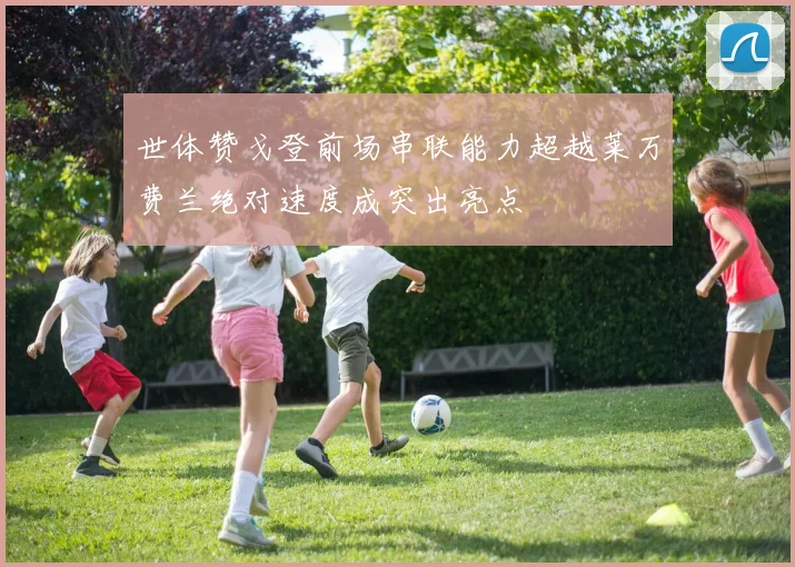 世体赞戈登前场串联能力超越莱万费兰绝对速度成突出亮点