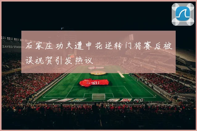 石家庄功夫遭申花逆转门将赛后被误祝贺引发热议