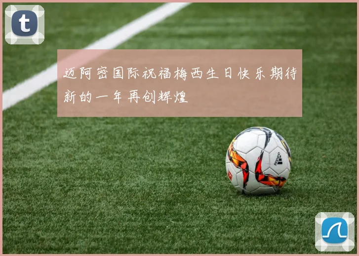 迈阿密国际祝福梅西生日快乐期待新的一年再创辉煌